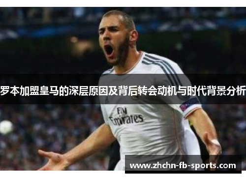 罗本加盟皇马的深层原因及背后转会动机与时代背景分析