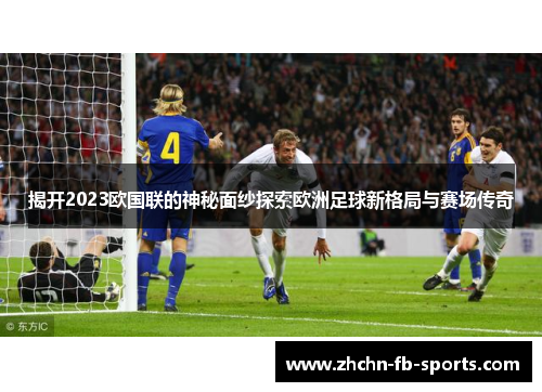 揭开2023欧国联的神秘面纱探索欧洲足球新格局与赛场传奇
