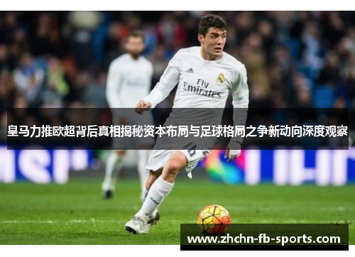 皇马力推欧超背后真相揭秘资本布局与足球格局之争新动向深度观察