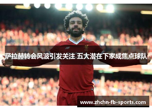 萨拉赫转会风波引发关注 五大潜在下家成焦点球队