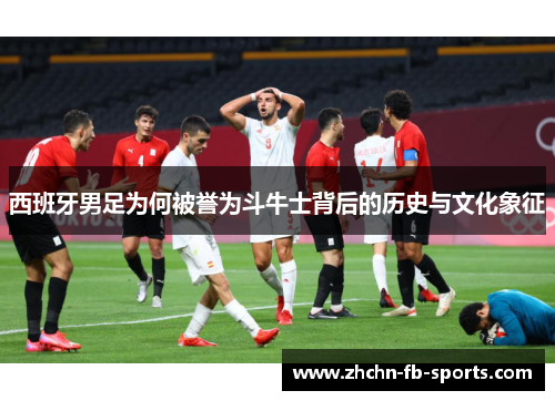 西班牙男足为何被誉为斗牛士背后的历史与文化象征 西班牙男足为何被誉为斗牛士背后的历史与文化象征