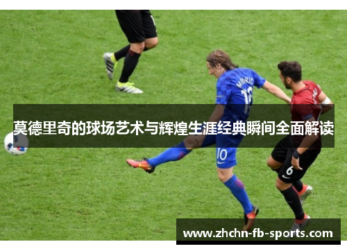 莫德里奇的球场艺术与辉煌生涯经典瞬间全面解读