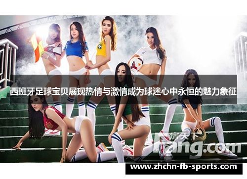 西班牙足球宝贝展现热情与激情成为球迷心中永恒的魅力象征 西班牙足球宝贝展现热情与激情成为球迷心中永恒的魅力象征