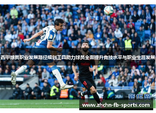 西甲球员职业发展路径规划工具助力球员全面提升竞技水平与职业生涯发展 西甲球员职业发展路径规划工具助力球员全面提升竞技水平与职业生涯发展