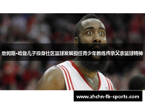 詹姆斯·哈登儿子投身社区篮球发展担任青少年教练传承父亲篮球精神
