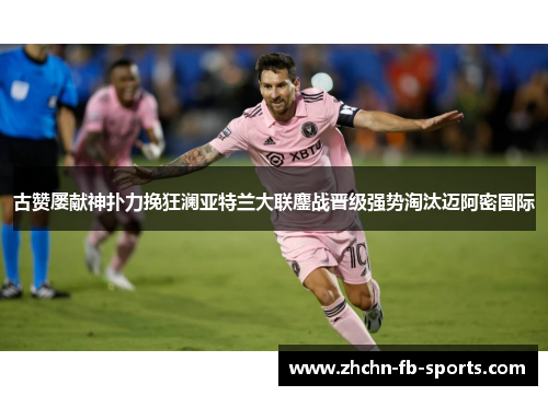 古赞屡献神扑力挽狂澜亚特兰大联鏖战晋级强势淘汰迈阿密国际 古赞屡献神扑力挽狂澜亚特兰大联鏖战晋级强势淘汰迈阿密国际