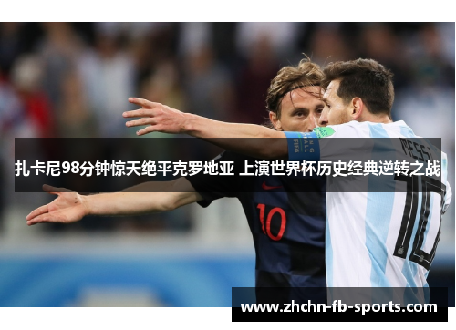 扎卡尼98分钟惊天绝平克罗地亚 上演世界杯历史经典逆转之战 扎卡尼98分钟惊天绝平克罗地亚 上演世界杯历史经典逆转之战