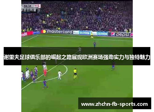谢里夫足球俱乐部的崛起之路展现欧洲赛场强劲实力与独特魅力