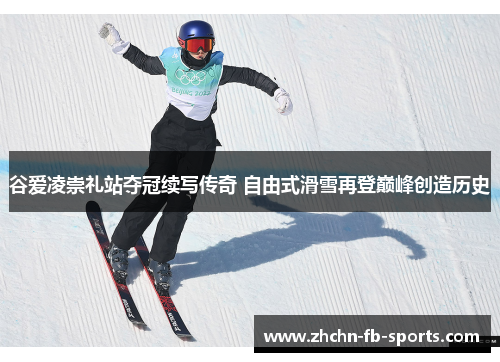 谷爱凌崇礼站夺冠续写传奇 自由式滑雪再登巅峰创造历史