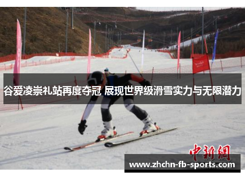 谷爱凌崇礼站再度夺冠 展现世界级滑雪实力与无限潜力