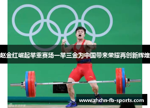 赵金红崛起举重赛场一举三金为中国带来荣耀再创新辉煌