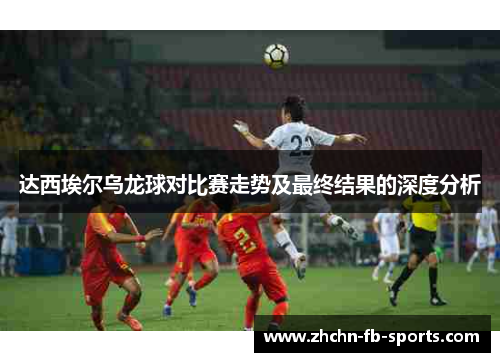 达西埃尔乌龙球对比赛走势及最终结果的深度分析