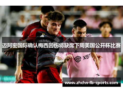 迈阿密国际确认梅西因伤将缺席下周美国公开杯比赛
