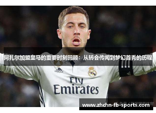 阿扎尔加盟皇马的重要时刻回顾：从转会传闻到梦幻首秀的历程