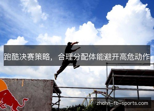 跑酷决赛策略,合理分配体能避开高危动作 跑酷决赛策略,合理分配体能避开高危动作