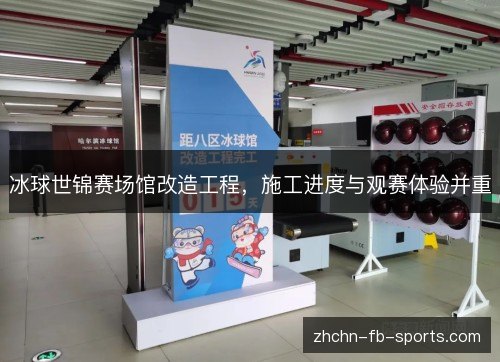 冰球世锦赛场馆改造工程，施工进度与观赛体验并重