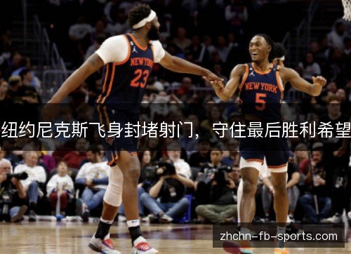 纽约尼克斯飞身封堵射门，守住最后胜利希望
