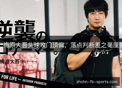 梅原大吾头球攻门顶偏,落点判断差之毫厘 梅原大吾头球攻门顶偏,落点判断差之毫厘